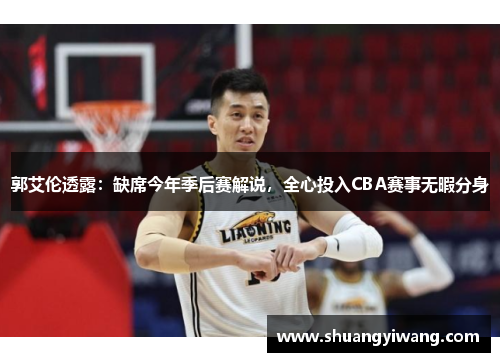 郭艾伦透露：缺席今年季后赛解说，全心投入CBA赛事无暇分身