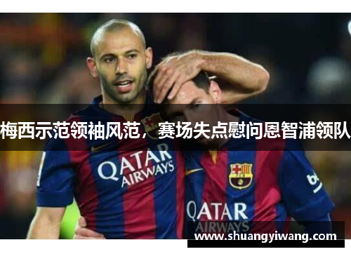 梅西示范领袖风范，赛场失点慰问恩智浦领队