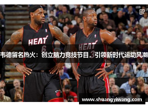 韦德留名热火：创立脑力竞技节目，引领新时代运动风潮